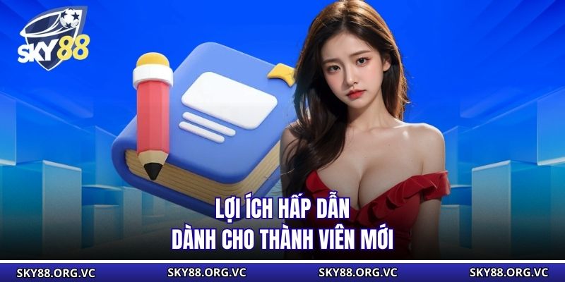 Lợi ích hấp dẫn dành cho thành viên mới