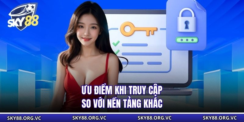 Ưu điểm khi truy cập so với nền tảng khác